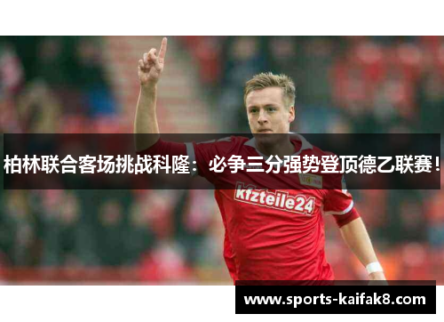柏林联合客场挑战科隆：必争三分强势登顶德乙联赛！