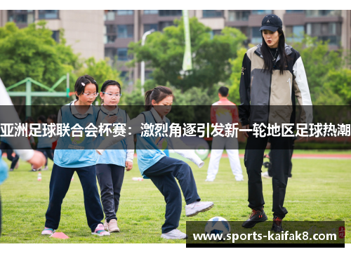 亚洲足球联合会杯赛：激烈角逐引发新一轮地区足球热潮