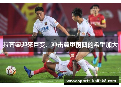拉齐奥迎来巨变，冲击意甲前四的希望加大