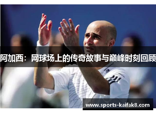 阿加西：网球场上的传奇故事与巅峰时刻回顾
