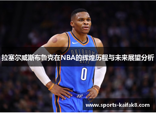 拉塞尔威斯布鲁克在NBA的辉煌历程与未来展望分析